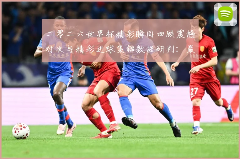 二零二六世界杯精彩瞬间回顾震撼对决与精彩进球集锦数据研判：最新赛事动态与深度分析