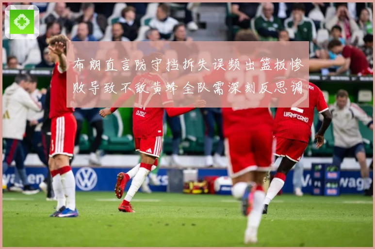 布朗直言防守挡拆失误频出篮板惨败导致不敌黄蜂全队需深刻反思调成长观察：最新赛事动态与深度分析