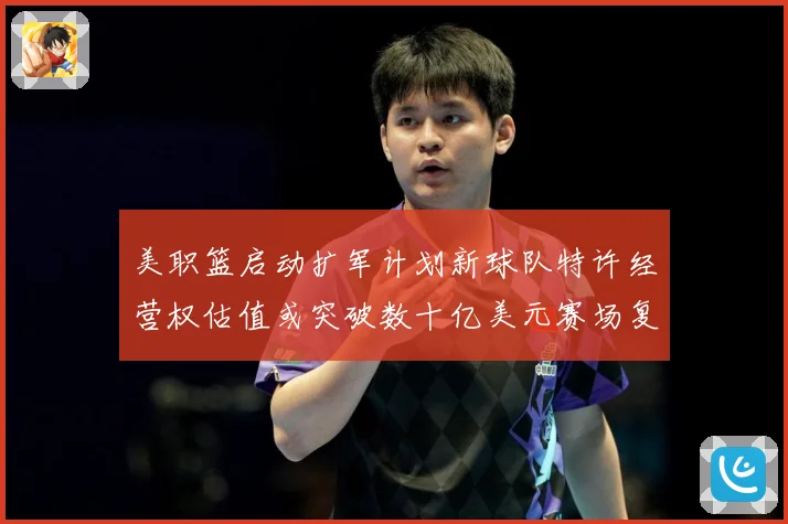 美职篮启动扩军计划新球队特许经营权估值或突破数十亿美元赛场复盘：最新赛事动态与深度分析