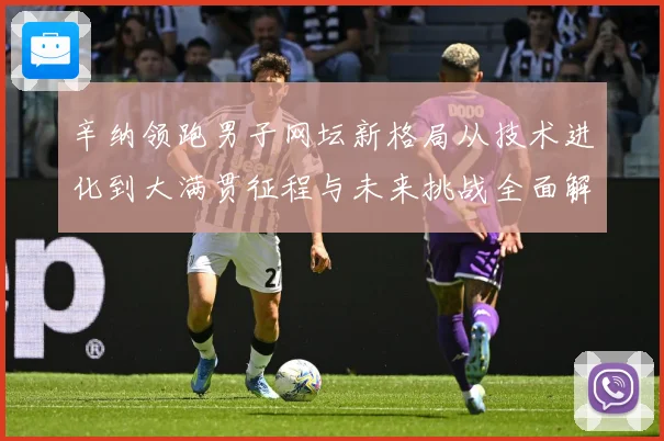 辛纳领跑男子网坛新格局从技术进化到大满贯征程与未来挑战全面解析：最新赛事动态与深度分析