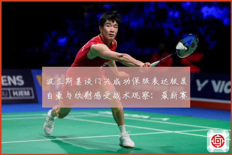 波兰斯基谈门兴成功保级表达极度自豪与欣慰感受战术观察：最新赛事动态与深度分析