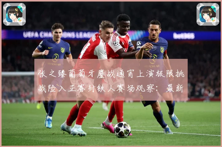 张之臻葡萄牙鏖战通宵上演极限挑战险入正赛封铁人赛场观察：最新赛事动态与深度分析