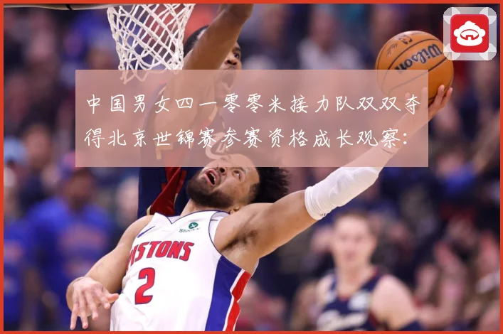 中国男女四一零零米接力队双双夺得北京世锦赛参赛资格成长观察：最新赛事动态与深度分析