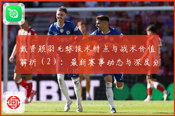 戴资颖羽毛球技术特点与战术价值解析（2）：最新赛事动态与深度分析