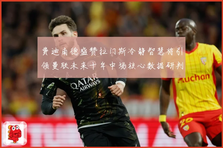 费迪南德盛赞拉门斯冷静智慧将引领曼联未来十年中场核心数据研判：最新赛事动态与深度分析