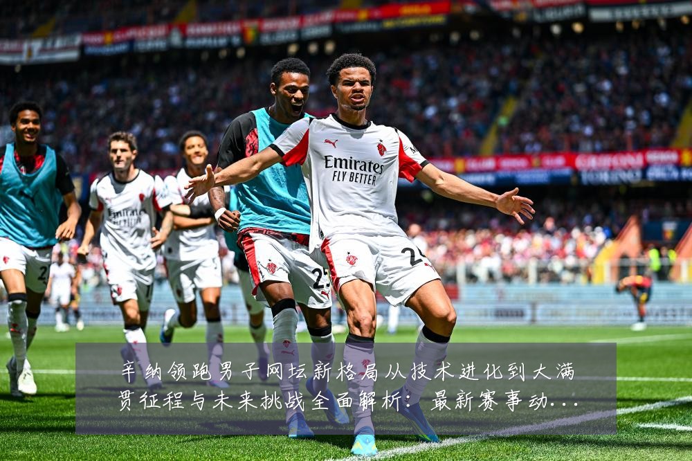 辛纳领跑男子网坛新格局从技术进化到大满贯征程与未来挑战全面解析：最新赛事动态与深度分析