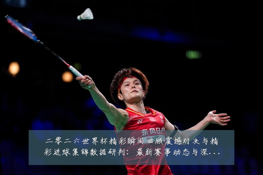 二零二六世界杯精彩瞬间回顾震撼对决与精彩进球集锦数据研判:最新赛事动态与深度分析