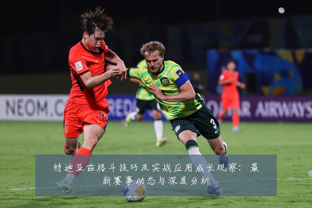 特迪亚兹格斗技巧及实战应用成长观察：最新赛事动态与深度分析