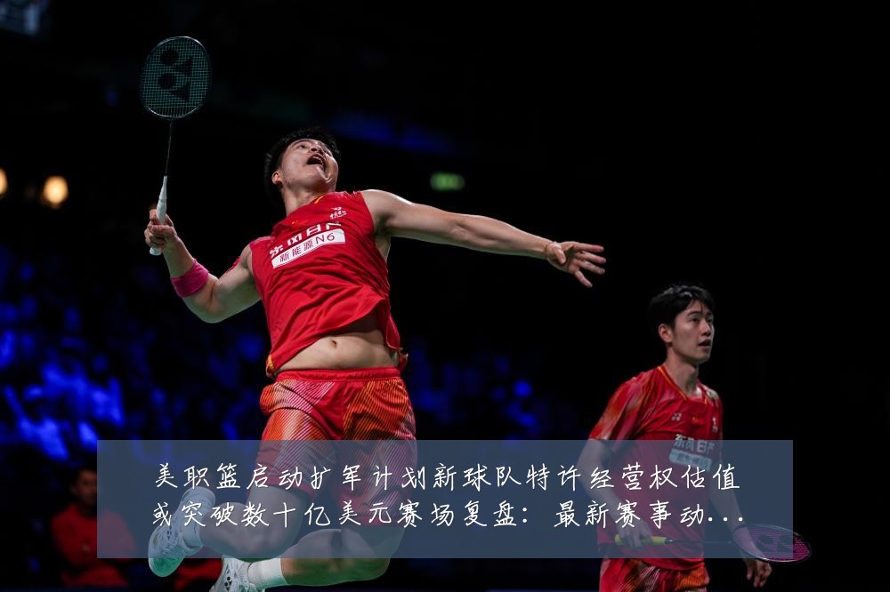 美职篮启动扩军计划新球队特许经营权估值或突破数十亿美元赛场复盘:最新赛事动态与深度分析