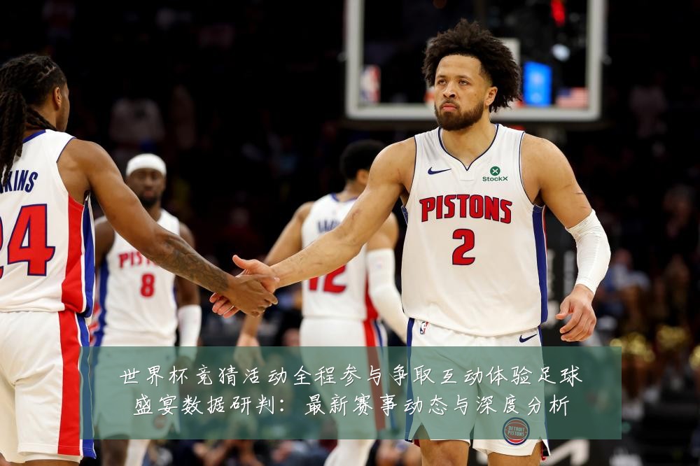 世界杯竞猜活动全程参与争取互动体验足球盛宴数据研判:最新赛事动态与深度分析