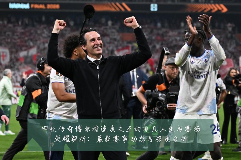 田径传奇博尔特速度之王的非凡人生与赛场荣耀解析:最新赛事动态与深度分析