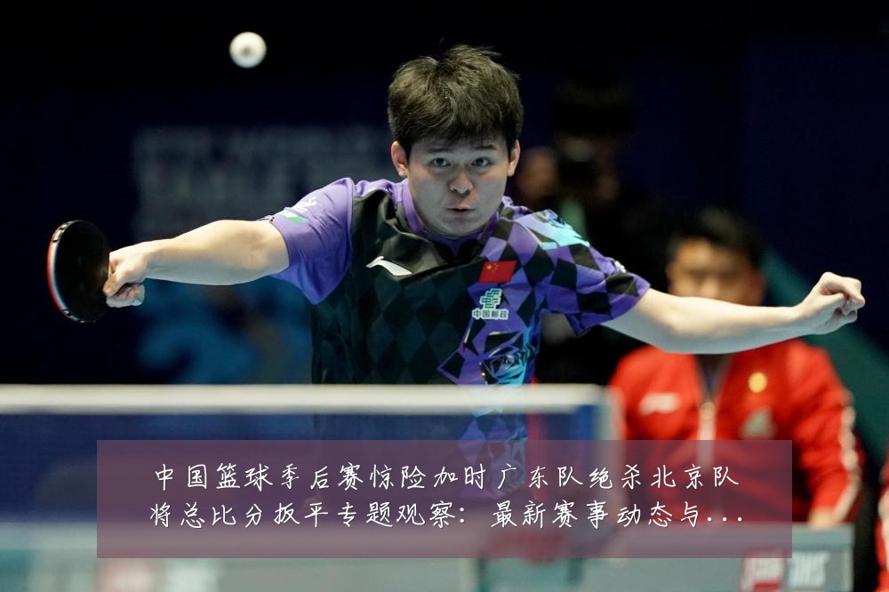 中国篮球季后赛惊险加时广东队绝杀北京队将总比分扳平专题观察:最新赛事动态与深度分析