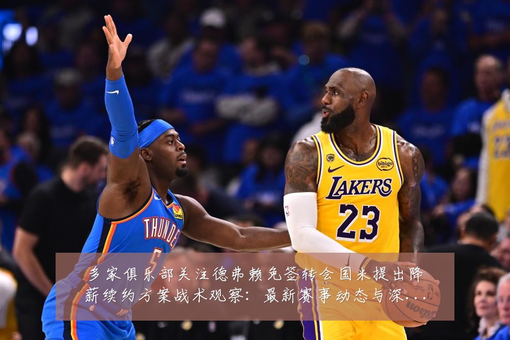 多家俱乐部关注德弗赖免签转会国米提出降薪续约方案战术观察:最新赛事动态与深度分析