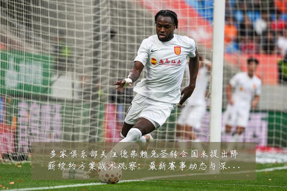多家俱乐部关注德弗赖免签转会国米提出降薪续约方案战术观察:最新赛事动态与深度分析