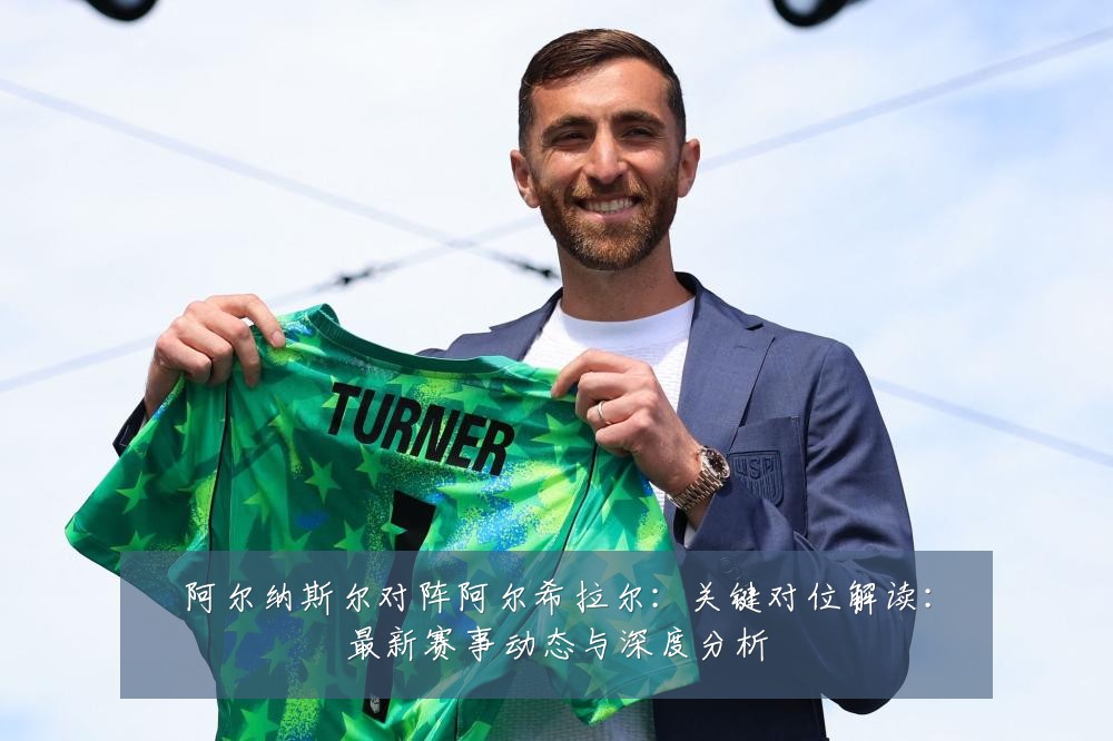 阿尔纳斯尔对阵阿尔希拉尔：关键对位解读：最新赛事动态与深度分析